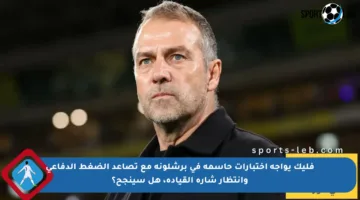 فليك يواجه اختبارات حاسمة في برشلونة مع تصاعد الضغط الدفاعي وانتظار شارة القيادة، هل سينجح؟